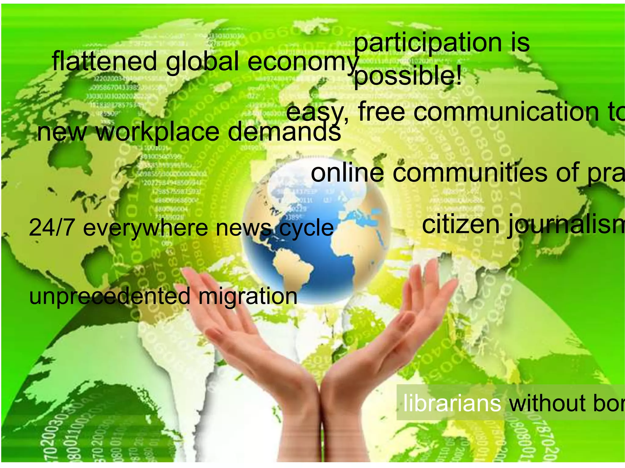 flattened global economy
easy, free communication to
new workplace demands
online communities of pra
librarians without bor
participation is
possible!
unprecedented migration
24/7 everywhere news cycle citizen journalism
 