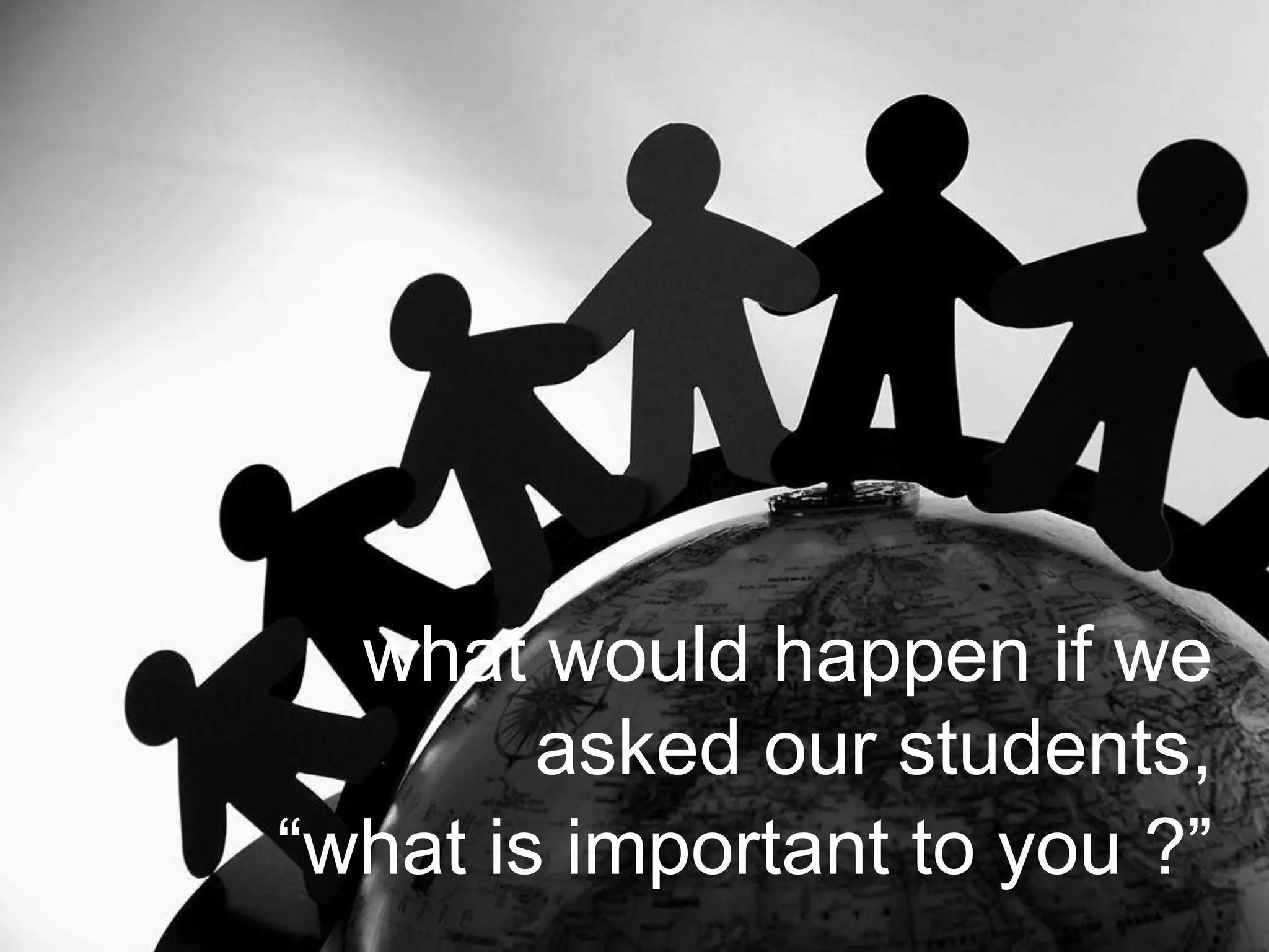 what would happen if we
asked our students,
“what is important to you ?”
 