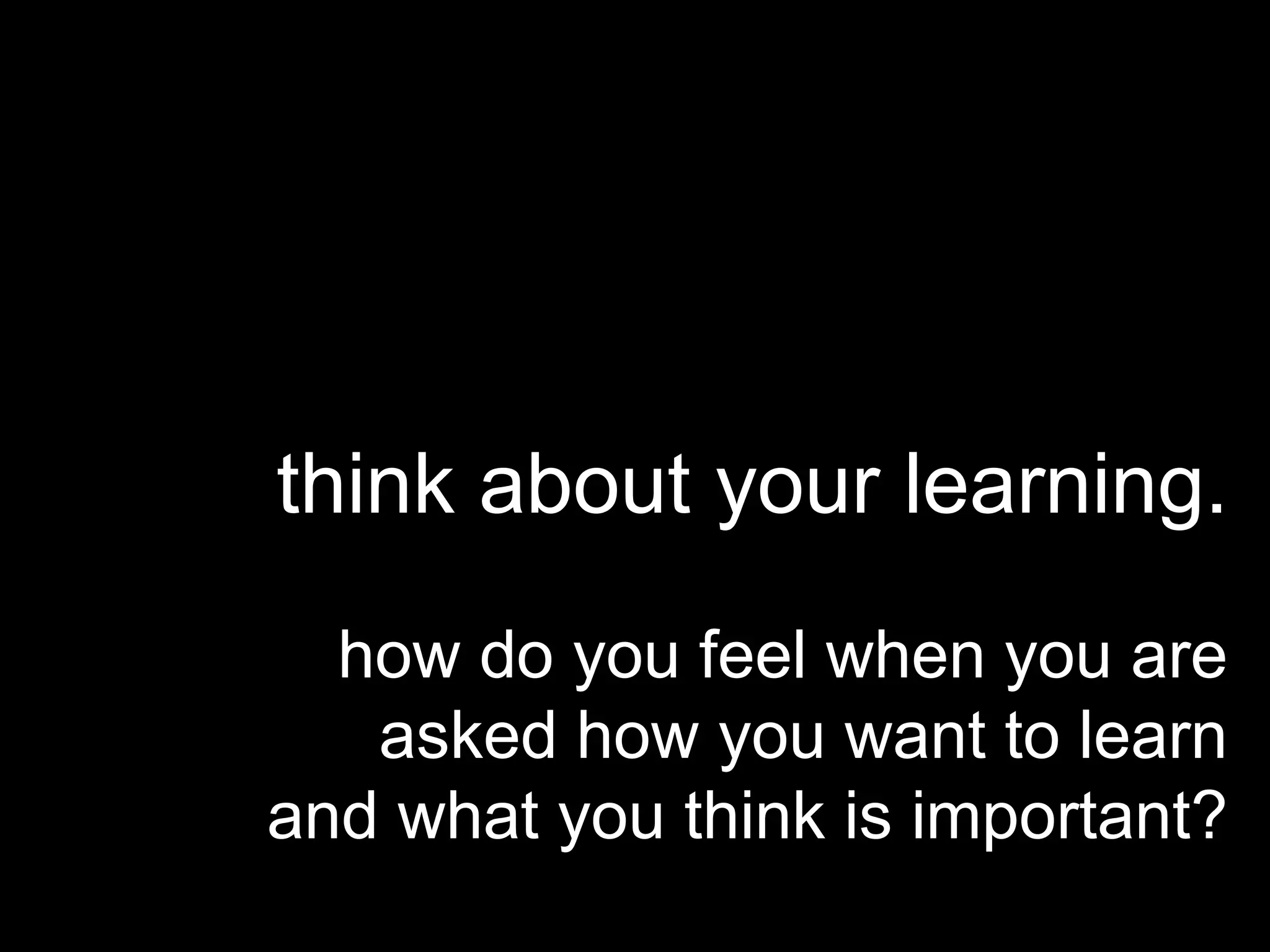 think about your learning.
how do you feel when you are
asked how you want to learn
and what you think is important?
 