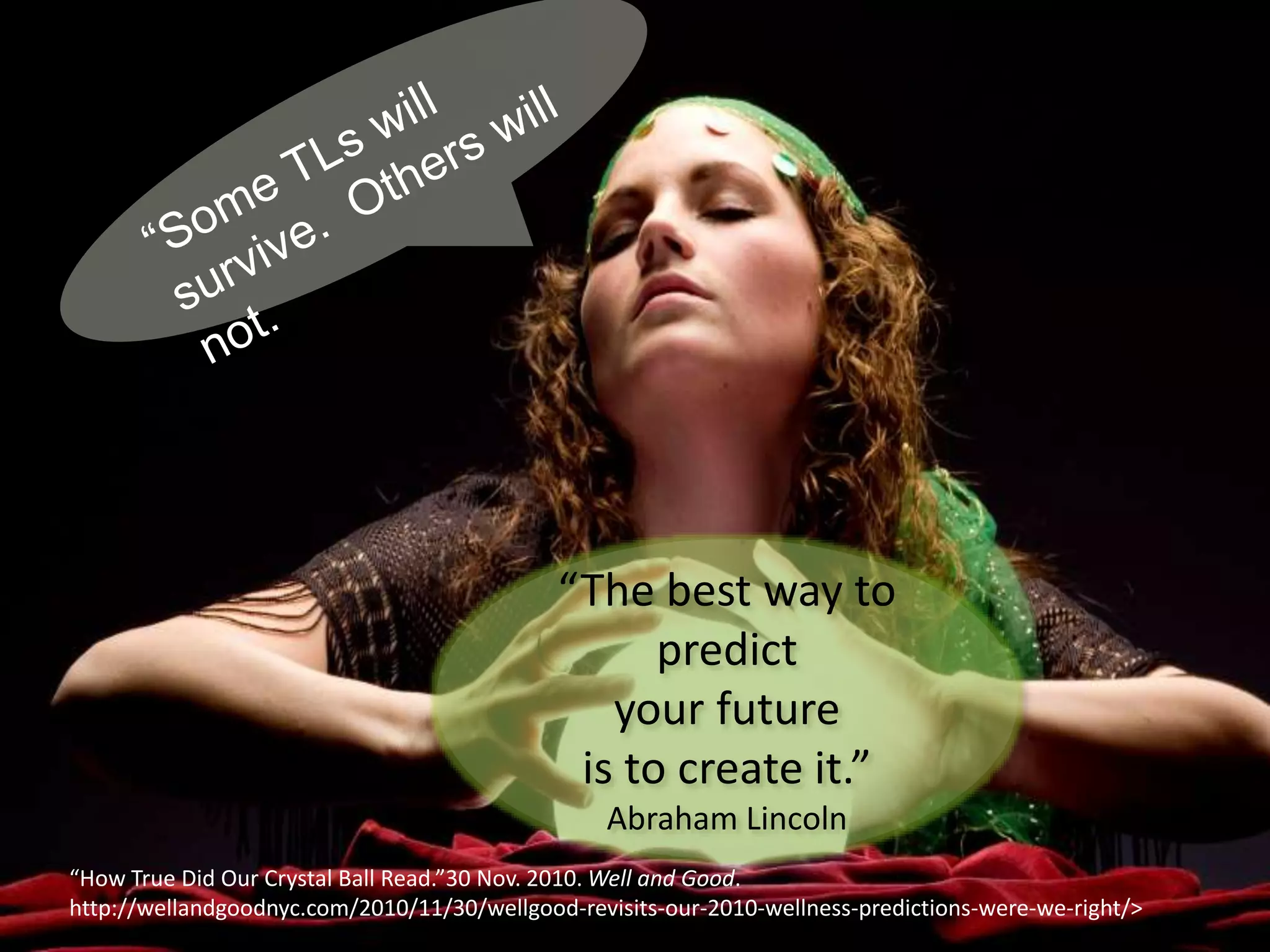 “The best way to
predict
your future
is to create it.”
Abraham Lincoln
“How True Did Our Crystal Ball Read.”30 Nov. 2010. Well and Good.
http://wellandgoodnyc.com/2010/11/30/wellgood-revisits-our-2010-wellness-predictions-were-we-right/>
 