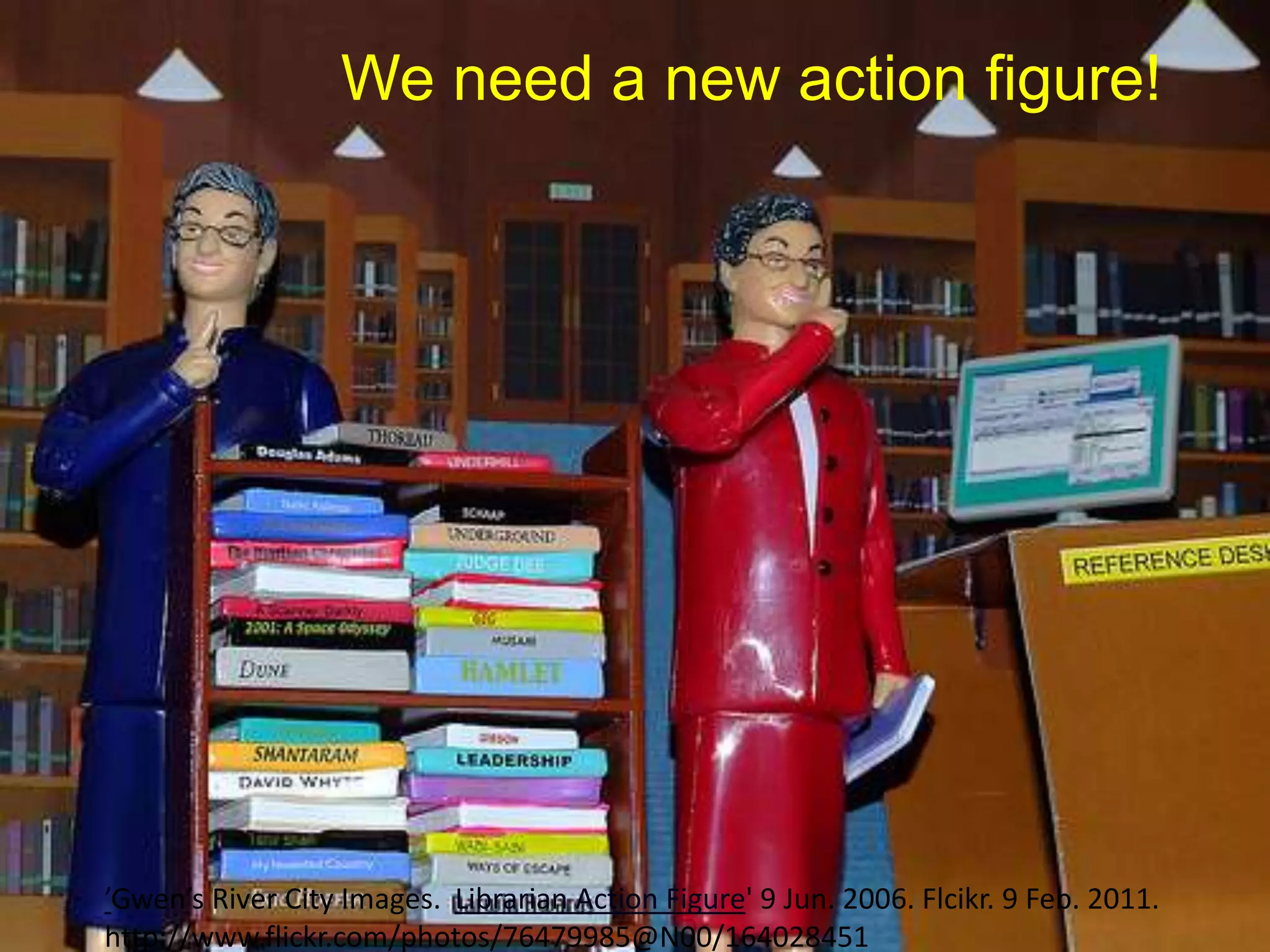 ’Gwen’s River City Images. Librarian Action Figure' 9 Jun. 2006. Flcikr. 9 Feb. 2011.
http://www.flickr.com/photos/76479985@N00/164028451
We need a new action figure!
 