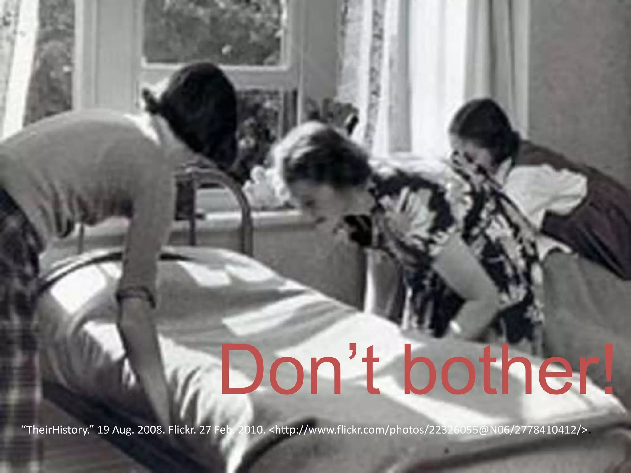 “TheirHistory.” 19 Aug. 2008. Flickr. 27 Feb. 2010. <http://www.flickr.com/photos/22326055@N06/2778410412/>.
Don’t bother!
 