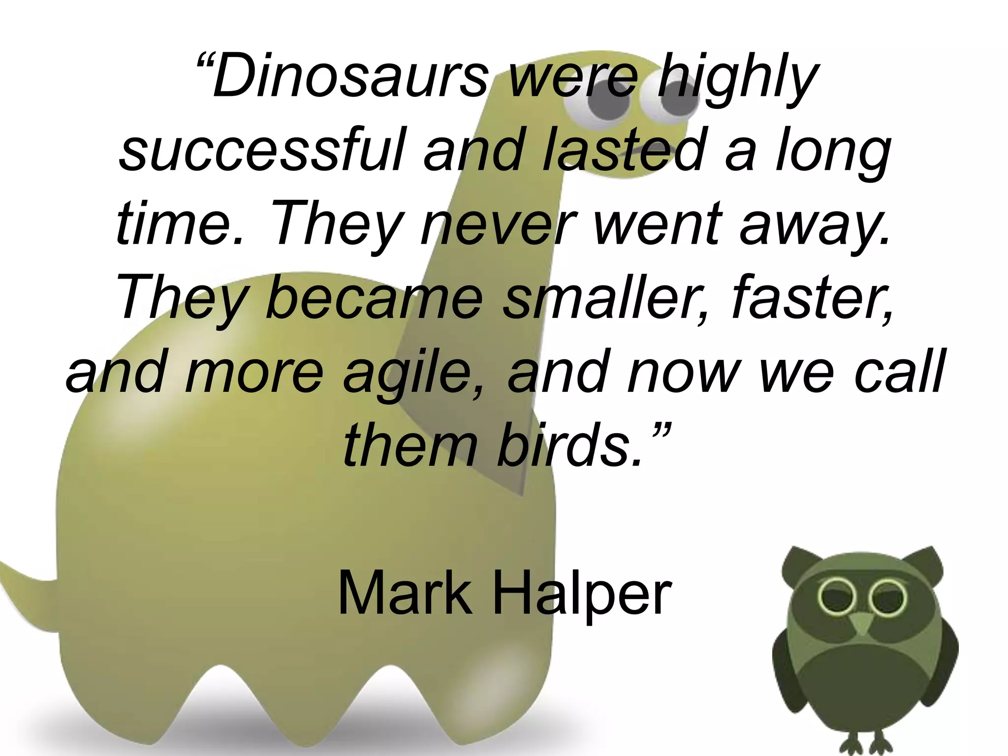 “Dinosaurs were highly
successful and lasted a long
time. They never went away.
They became smaller, faster,
and more agile, and now we call
them birds.”
Mark Halper
 