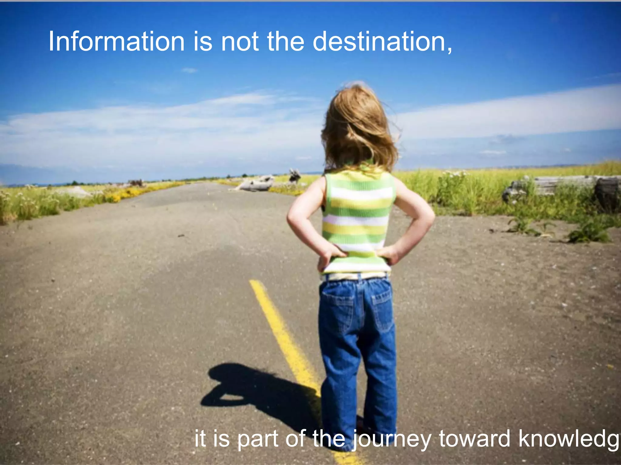 Information is not the destination,
it is part of the journey toward knowledge
 