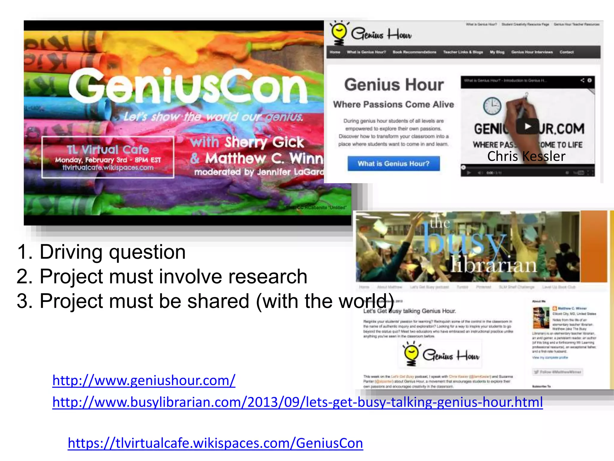 https://tlvirtualcafe.wikispaces.com/GeniusCon
http://www.busylibrarian.com/2013/09/lets-get-busy-talking-genius-hour.html
1. Driving question
2. Project must involve research
3. Project must be shared (with the world)
http://www.geniushour.com/
Chris Kessler
 