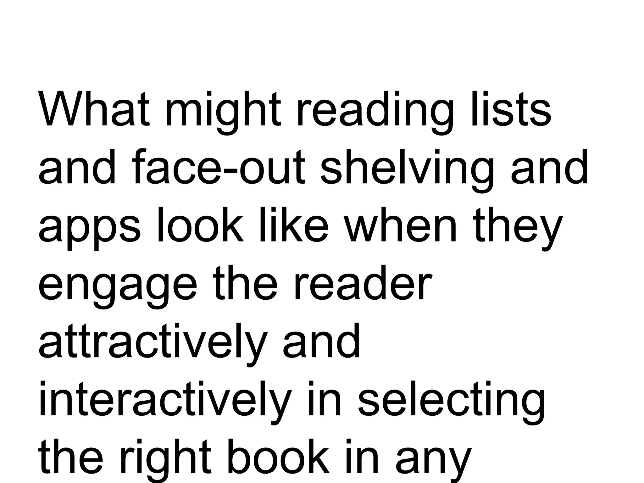 What might reading lists
and face-out shelving and
apps look like when they
engage the reader
attractively and
interactively in selecting
the right book in any
 