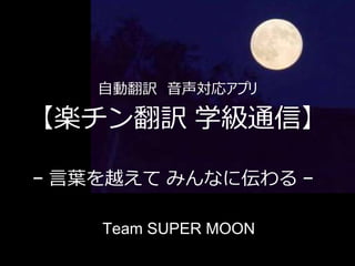 自動翻訳 音声対応アプリ
【楽チン翻訳 学級通信】
Team SUPER MOON
− 言葉を越えて みんなに伝わる −
 