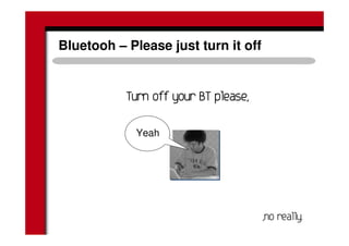 Bluetooh – Please just turn it off
! "! "! "! "
"
Yeah
 