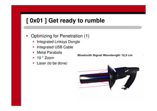 [ 0x01 ] Get ready to rumble
Optimizing for Penetration (1)
Integrated Linksys Dongle
Integrated USB Cable
Metal Parabola
10 * Zoom
Laser (to be done)
 