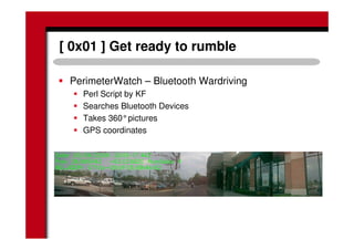 [ 0x01 ] Get ready to rumble
PerimeterWatch – Bluetooth Wardriving
Perl Script by KF
Searches Bluetooth Devices
Takes 360°pictures
GPS coordinates
 