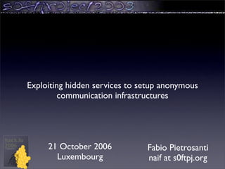 Exploiting hidden services to setup anonymous
         communication infrastructures




     21 October 2006           Fabio Pietrosanti
       Luxembourg              naif at s0ftpj.org
 