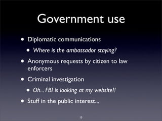 Government use
• Diplomatic communications
 • Where is the ambassador staying?
• Anonymous requests by citizen to law
  en...