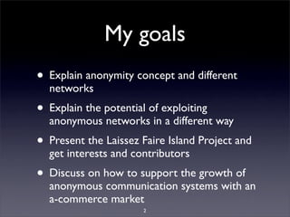 My goals
• Explain anonymity concept and different
  networks
• Explain the potential of exploiting
  anonymous networks i...