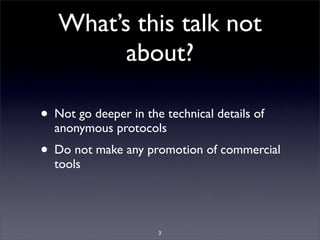 What’s this talk not
         about?

• Not go deeper in the technical details of
  anonymous protocols
• Do not make any ...