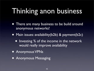 Thinking anon business
• There are many business to be build around
  anonymous networks!
• Main issues: availability(b2b)...