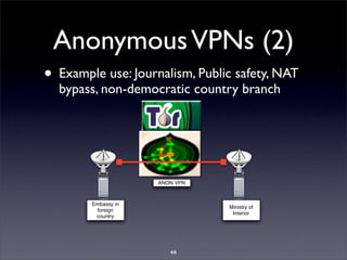 Anonymous VPNs (2)
• Example use: Journalism, Public safety, NAT
  bypass, non-democratic country branch




             ...