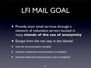 LFI MAIL GOAL

• Provide anon email services through a
    network of redundant servers located in
    many islands of the...