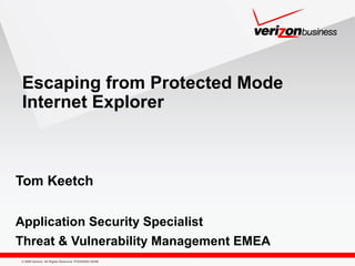 © 2009 Verizon. All Rights Reserved. PTEXXXXX XX/09
Escaping from Protected Mode
Internet Explorer
Tom Keetch
Application Security Specialist
Threat & Vulnerability Management EMEA
 