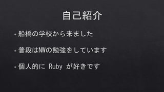 自己紹介
◈ 船橋の学校から来ました
◈ 普段はNWの勉強をしています
◈ 個人的に Ruby が好きです
 