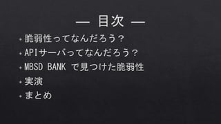 ― 目次 ―
◈ 脆弱性ってなんだろう？
◈ APIサーバってなんだろう？
◈ MBSD BANK で見つけた脆弱性
◈ 実演
◈ まとめ
 