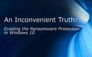 An Inconvenient Truth:
Evading the Ransomware Protection
in Windows 10
 