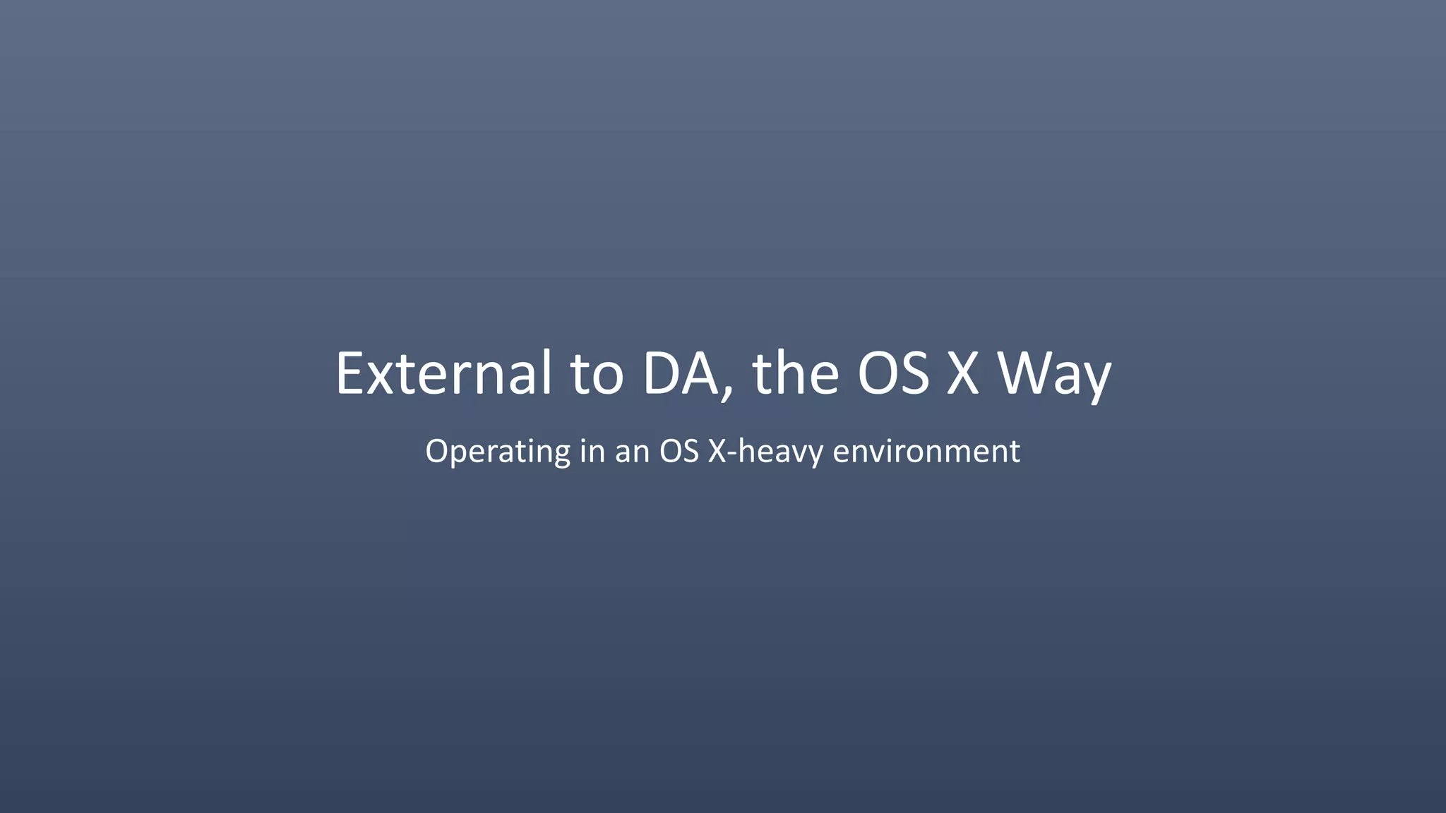 External to DA, the OS X Way
Operating in an OS X-heavy environment
 