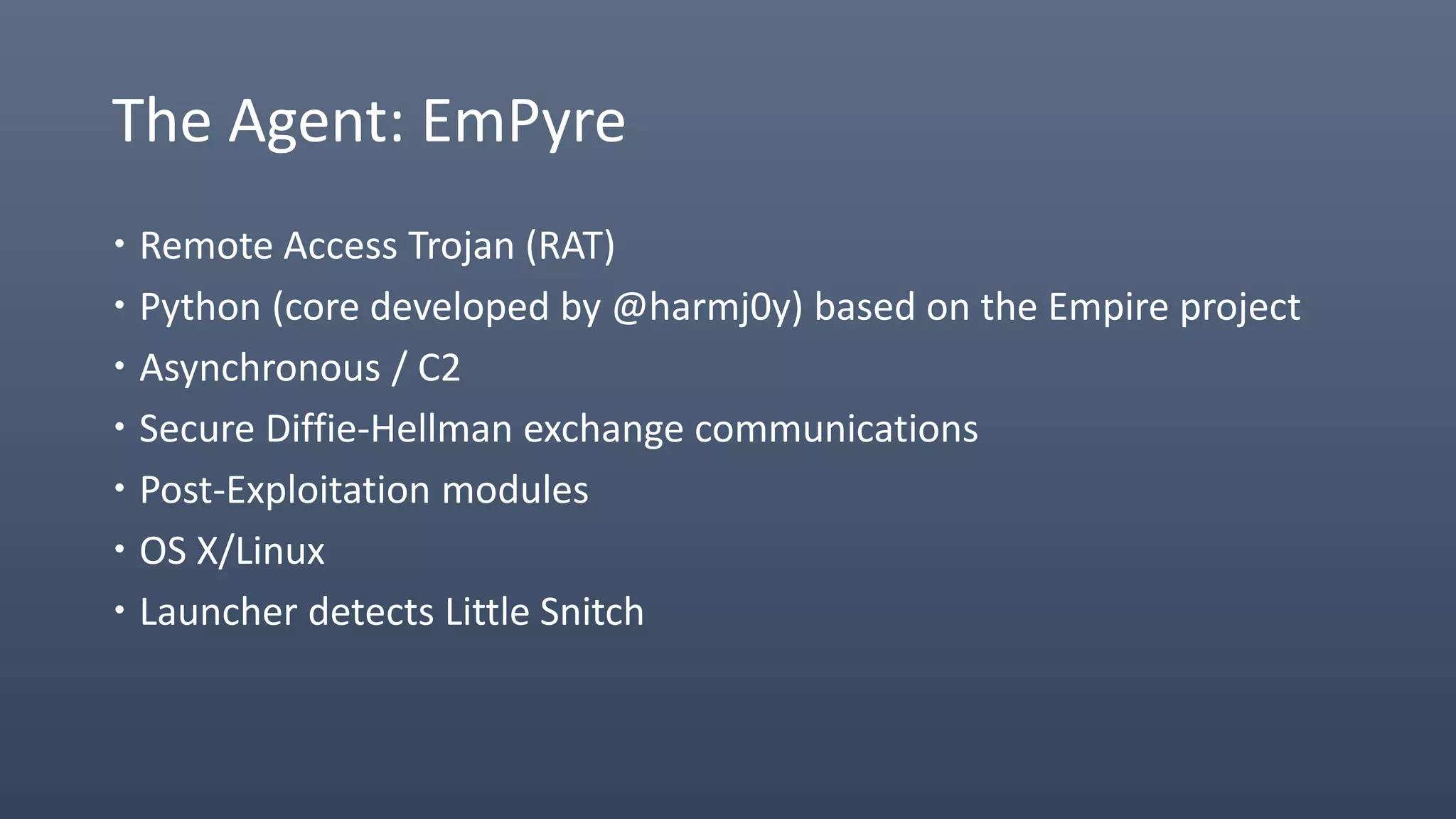 The Agent: EmPyre
 Remote Access Trojan (RAT)
 Python (core developed by @harmj0y) based on the Empire project
 Asynchronous / C2
 Secure Diffie-Hellman exchange communications
 Post-Exploitation modules
 OS X/Linux
 Launcher detects Little Snitch
 