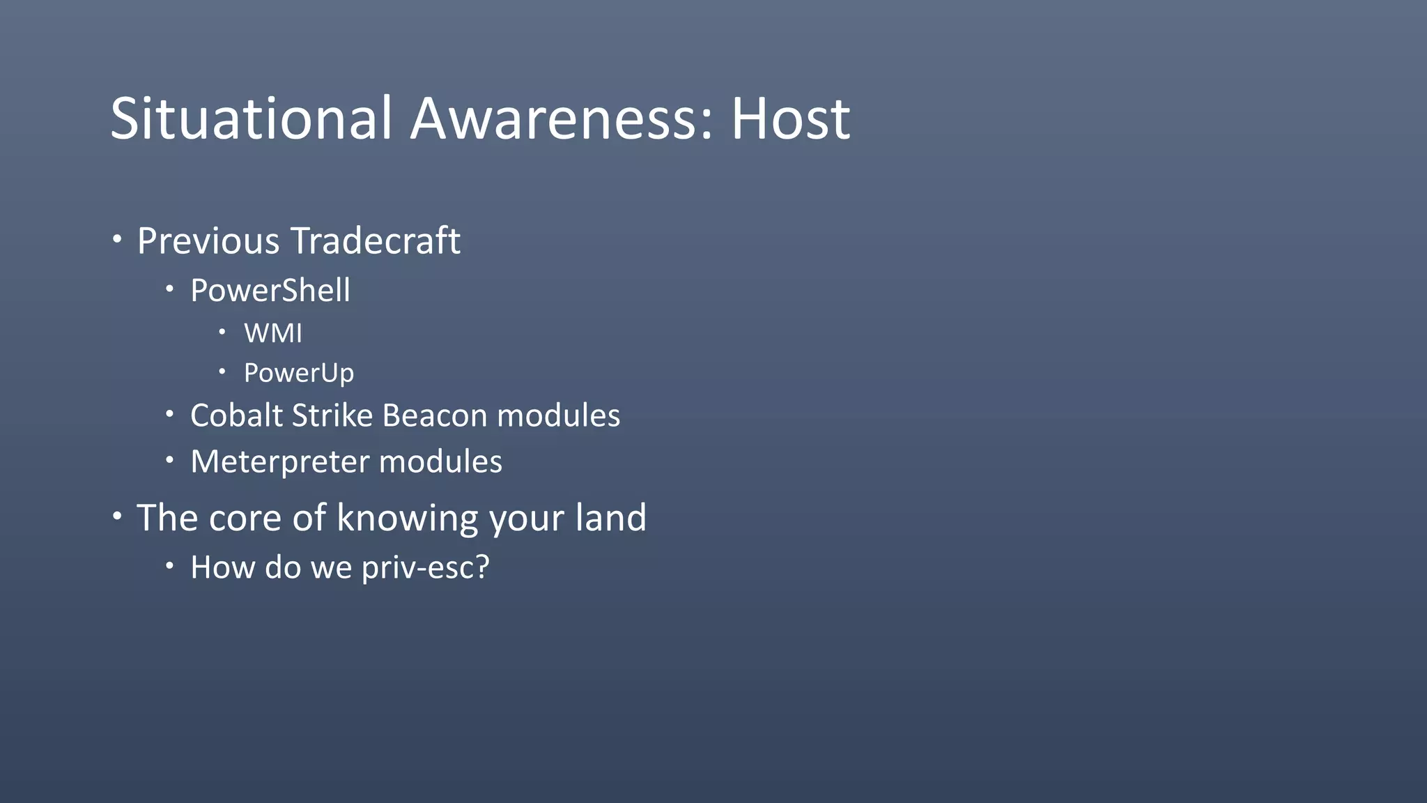Situational Awareness: Host
 Previous Tradecraft
 PowerShell
 WMI
 PowerUp
 Cobalt Strike Beacon modules
 Meterpreter modules
 The core of knowing your land
 How do we priv-esc?
 