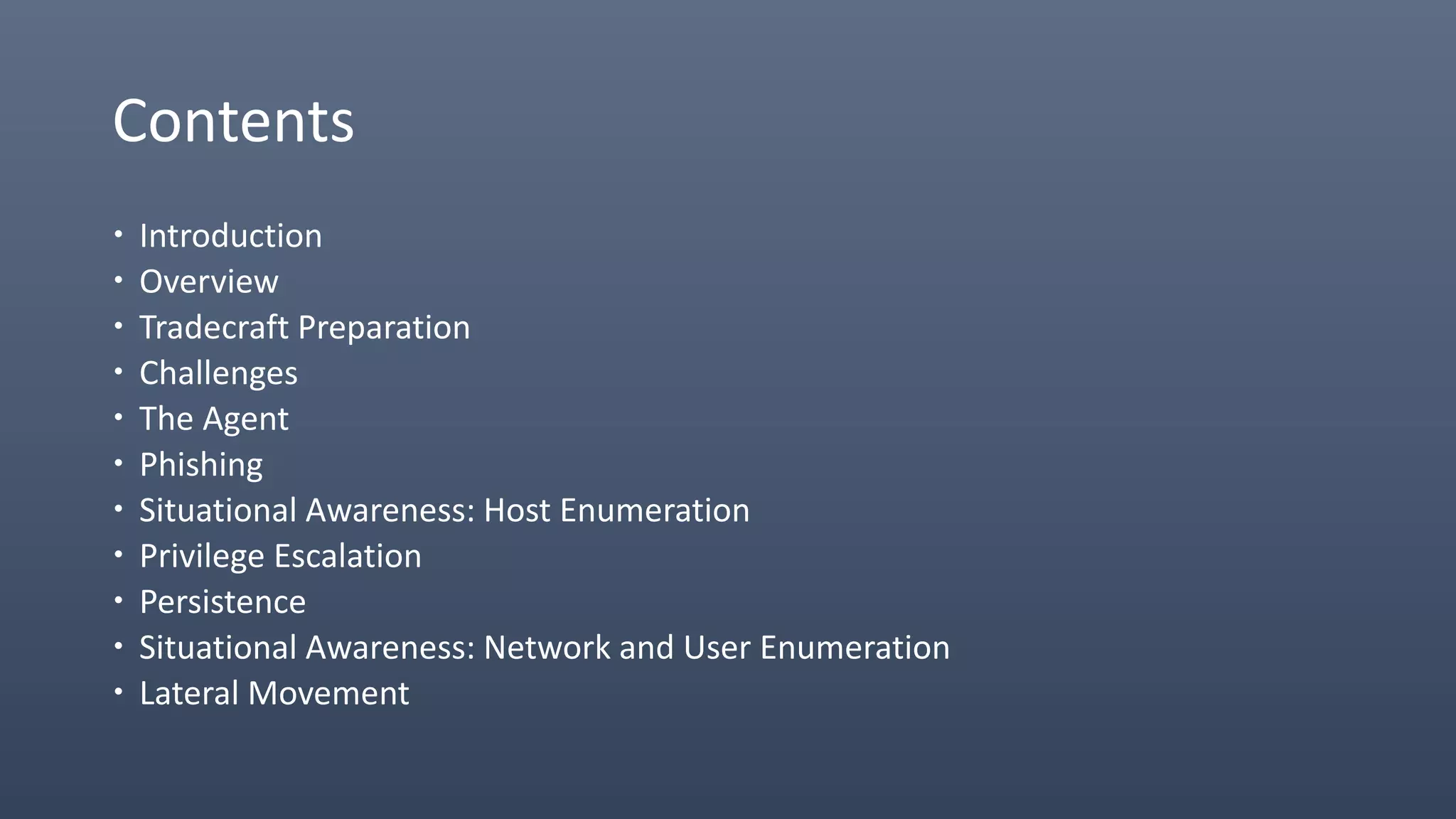 Contents
 Introduction
 Overview
 Tradecraft Preparation
 Challenges
 The Agent
 Phishing
 Situational Awareness: Host Enumeration
 Privilege Escalation
 Persistence
 Situational Awareness: Network and User Enumeration
 Lateral Movement
 