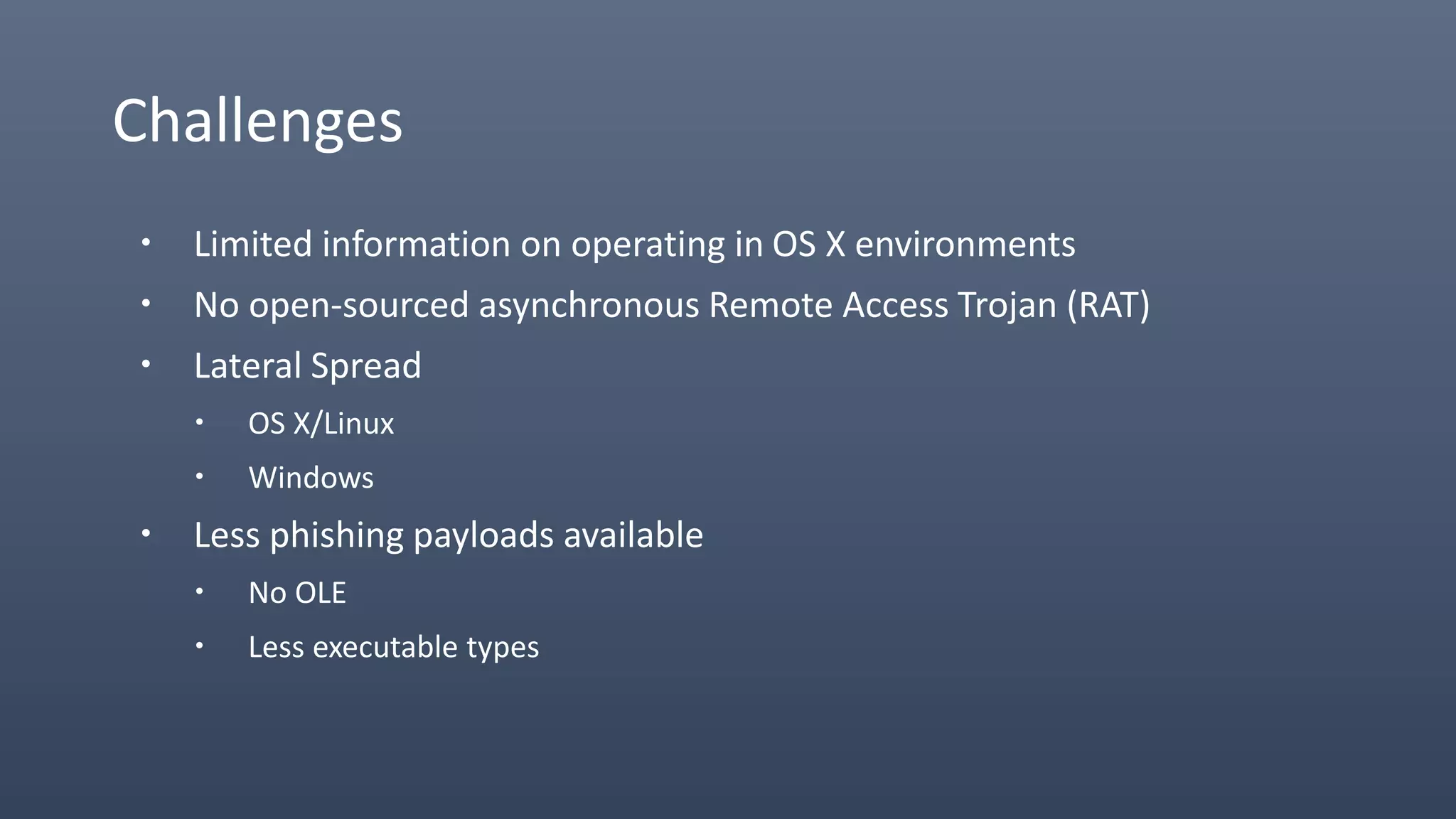 Challenges
 Limited information on operating in OS X environments
 No open-sourced asynchronous Remote Access Trojan (RAT)
 Lateral Spread
 OS X/Linux
 Windows
 Less phishing payloads available
 No OLE
 Less executable types
 