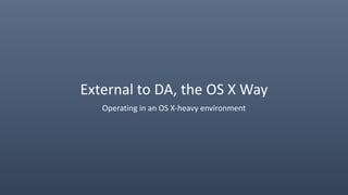 External to DA, the OS X Way
Operating in an OS X-heavy environment
 