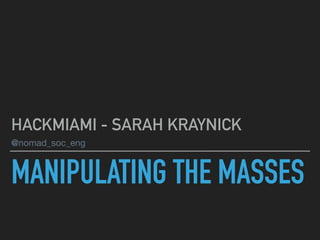 MANIPULATING THE MASSES
HACKMIAMI - SARAH KRAYNICK
@nomad_soc_eng
 