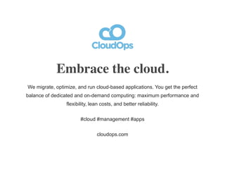 Embrace the cloud.
We migrate, optimize, and run cloud-based applications. You get the perfect
balance of dedicated and on-demand computing: maximum performance and
                 flexibility, lean costs, and better reliability.


                        #cloud #management #apps


                                cloudops.com
 