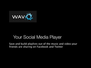 Your Social Media Player
Save and build playlists out of the music and video your
friends are sharing on Facebook and Twitter
 