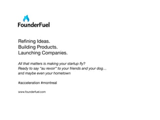Reﬁning Ideas.
Building Products.
Launching Companies.

All that matters is making your startup ﬂy?
Ready to say “au revoir” to your friends and your dog…
and maybe even your hometown

#acceleration #montreal

www.founderfuel.com
 