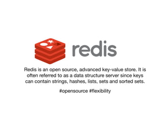 Redis is an open source, advanced key-value store. It is
 often referred to as a data structure server since keys
can contain strings, hashes, lists, sets and sorted sets.
                #opensource #ﬂexibility
 