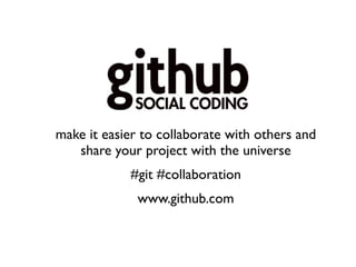 make it easier to collaborate with others and
   share your project with the universe
            #git #collaboration
              www.github.com
 