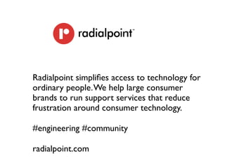Radialpoint simpliﬁes access to technology for
ordinary people. We help large consumer
brands to run support services that reduce
frustration around consumer technology.

#engineering #community

radialpoint.com
 