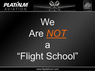 www.flyplatinum.com
We
Are NOT
a
“Flight School”
 