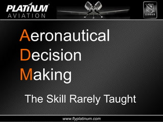 www.flyplatinum.com
Aeronautical
Decision
Making
The Skill Rarely Taught
 