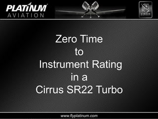www.flyplatinum.com
Zero Time
to
Instrument Rating
in a
Cirrus SR22 Turbo
 