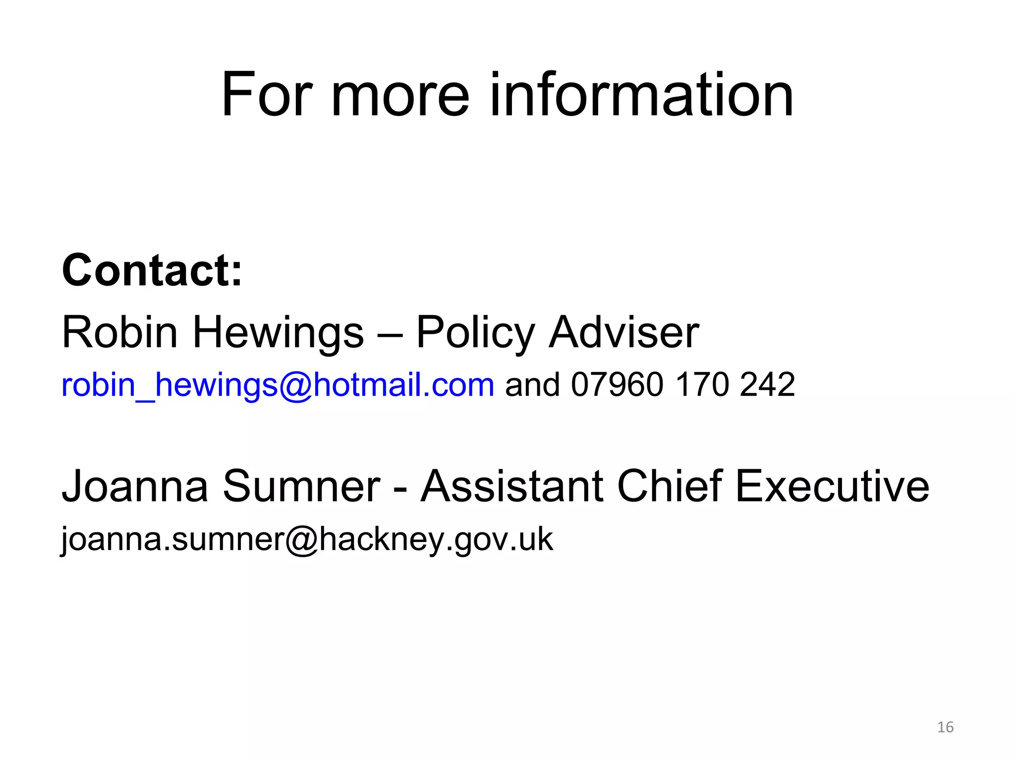 For more information Contact:  Robin Hewings – Policy Adviser [email_address]  and 07960 170 242 Joanna Sumner - Assistant Chief Executive [email_address] 