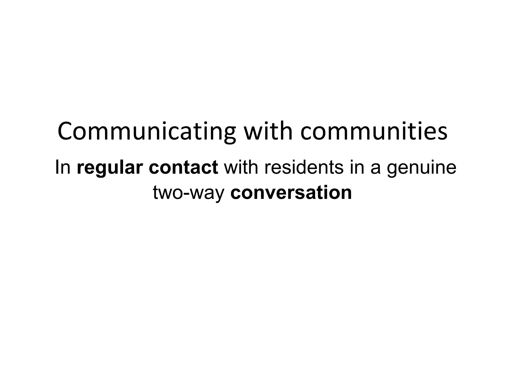 Communicating with communities   In  regular contact  with residents in a genuine two-way  conversation 