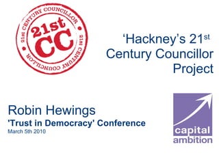 ‘ Hackney’s 21 st   Century Councillor Project Robin Hewings 'Trust in Democracy' Conference March 5th 2010 