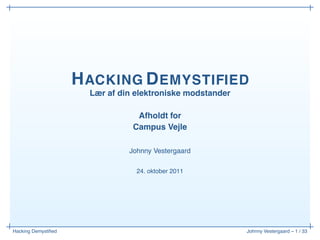 H ACKING D EMYSTIFIED
                       Lær af din elektroniske modstander

                                  Afholdt for
                                 Campus Vejle

                                Johnny Vestergaard

                                  24. oktober 2011




Hacking Demystiﬁed                                          Johnny Vestergaard – 1 / 33
 