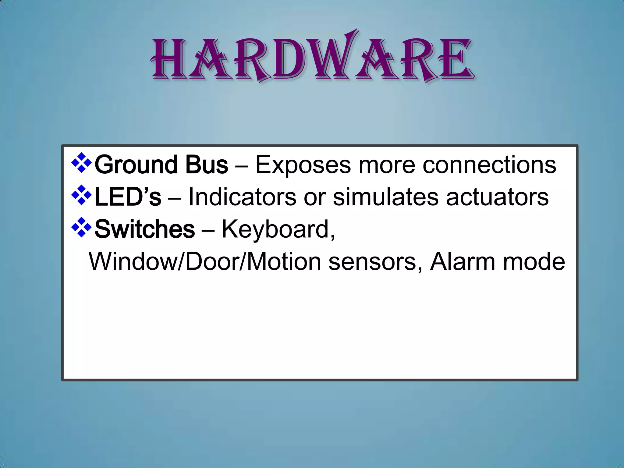 HARDWARE
Ground Bus – Exposes more connections
LED’s – Indicators or simulates actuators
Switches – Keyboard,
 Window/Door/Motion sensors, Alarm mode
 