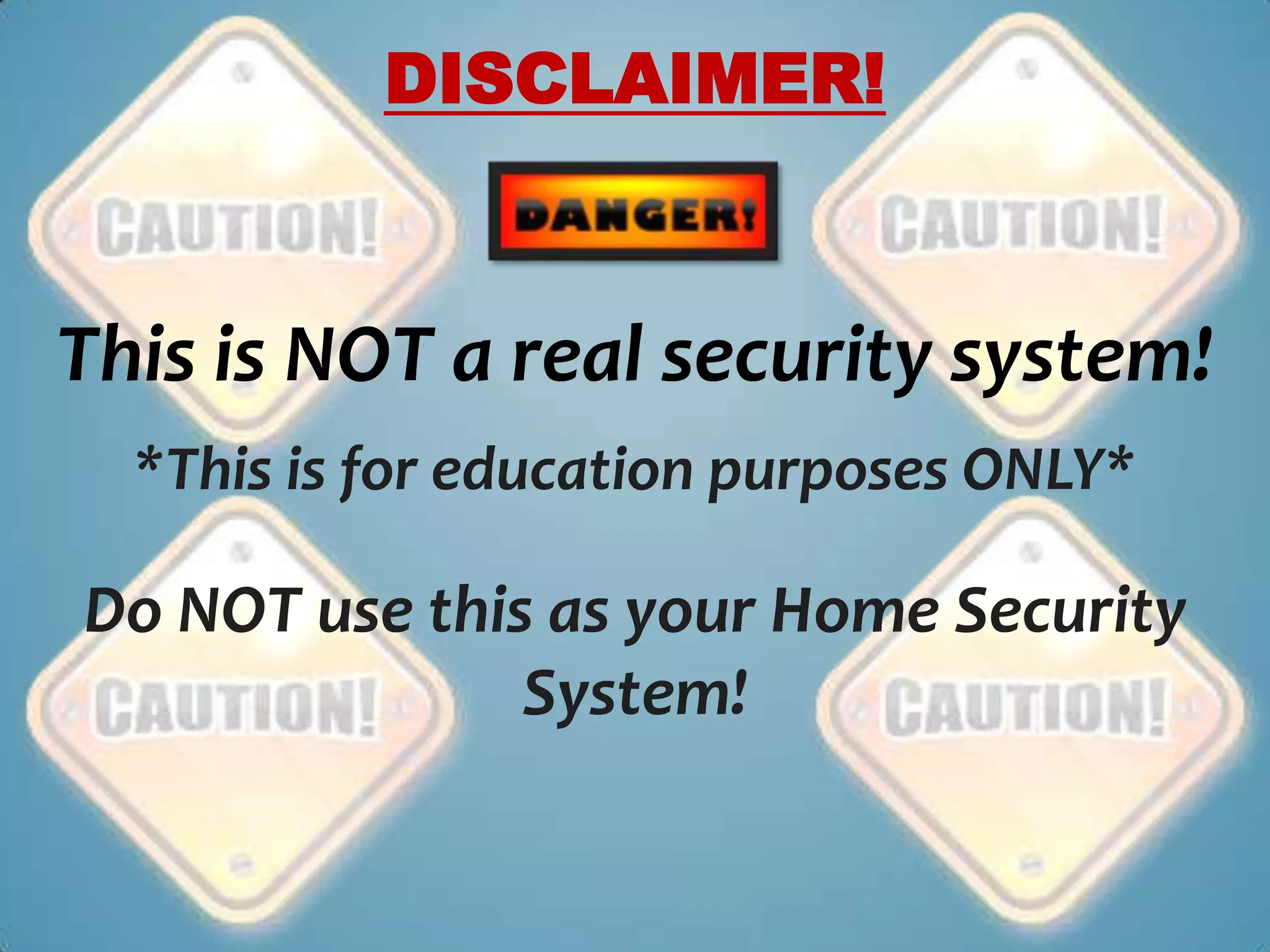 DISCLAIMER!



This is NOT a real security system!
  *This is for education purposes ONLY*

Do NOT use this as your Home Security
               System!
 
