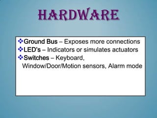 HARDWARE
Ground Bus – Exposes more connections
LED’s – Indicators or simulates actuators
Switches – Keyboard,
 Window/Door/Motion sensors, Alarm mode
 