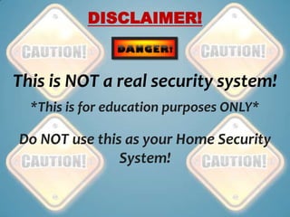 DISCLAIMER!



This is NOT a real security system!
  *This is for education purposes ONLY*

Do NOT use this as your Home Security
               System!
 