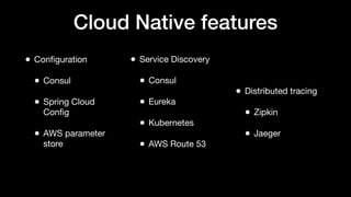 Cloud Native features
• Conﬁguration
• Consul
• Spring Cloud
Conﬁg
• AWS parameter
store
• Service Discovery
• Consul
• Eureka
• Kubernetes
• AWS Route 53
• Distributed tracing
• Zipkin
• Jaeger
 